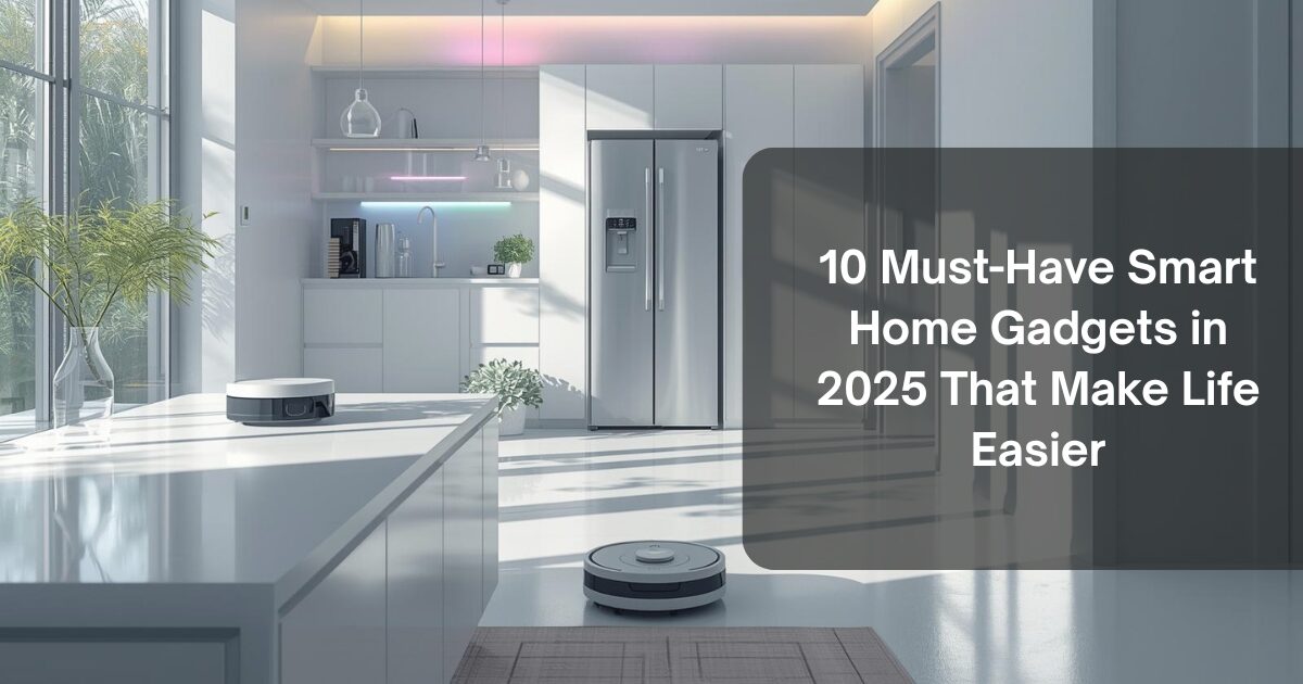 10 Must Have Smart Home Gadgets in 2025 That Make Life Easier 1